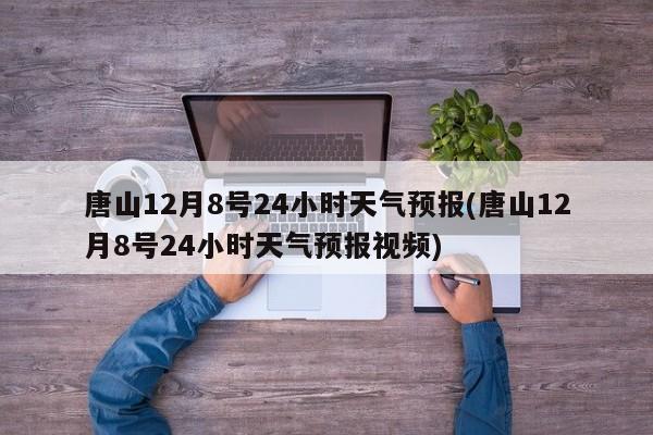 唐山12月8号24小时天气预报(唐山12月8号24小时天气预报视频) 第1张