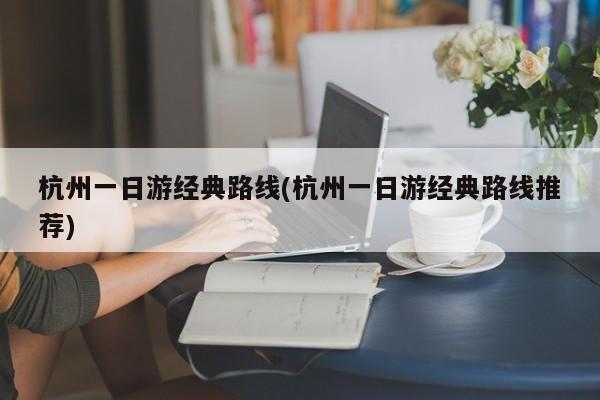 杭州一日游经典路线(杭州一日游经典路线推荐)