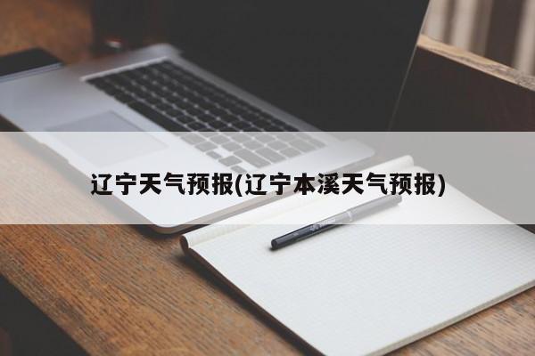 辽宁天气预报(辽宁本溪天气预报) 第1张