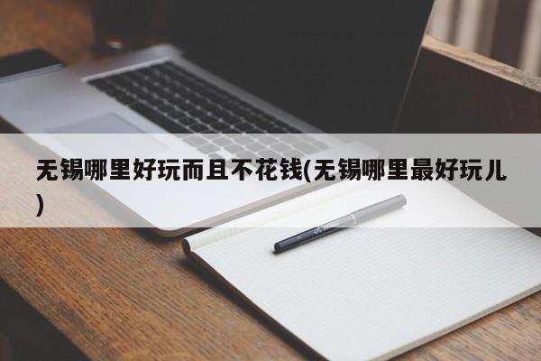 无锡哪里好玩而且不花钱(无锡哪里最好玩儿)