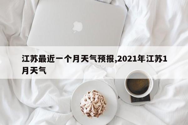 江苏最近一个月天气预报,2021年江苏1月天气 第1张