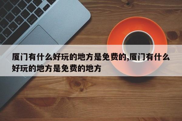 厦门有什么好玩的地方是免费的,厦门有什么好玩的地方是免费的地方