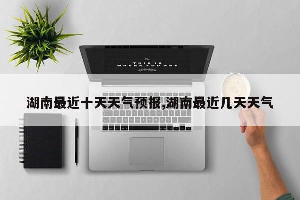 湖南最近十天天气预报,湖南最近几天天气 第1张