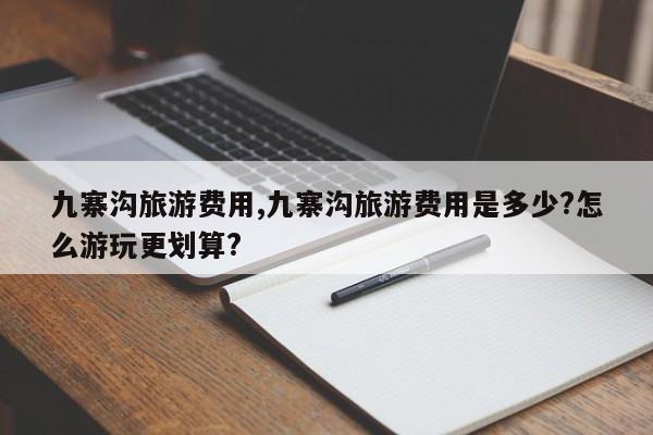 九寨沟旅游费用,九寨沟旅游费用是多少?怎么游玩更划算?