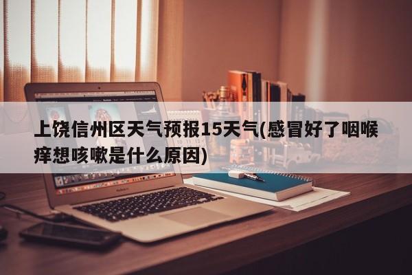 上饶信州区天气预报15天气(感冒好了咽喉痒想咳嗽是什么原因) 第1张