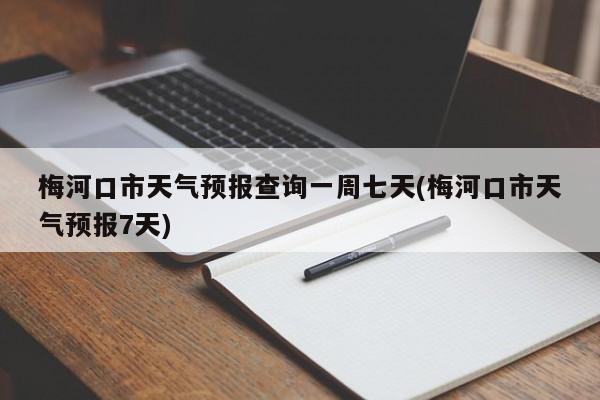 梅河口市天气预报查询一周七天(梅河口市天气预报7天) 第1张