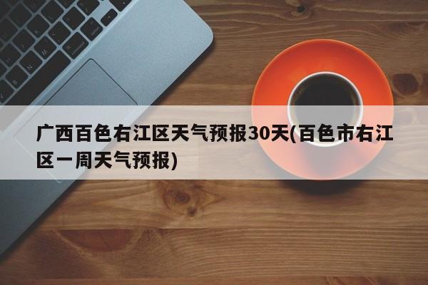 广西百色右江区天气预报30天(百色市右江区一周天气预报) 第1张