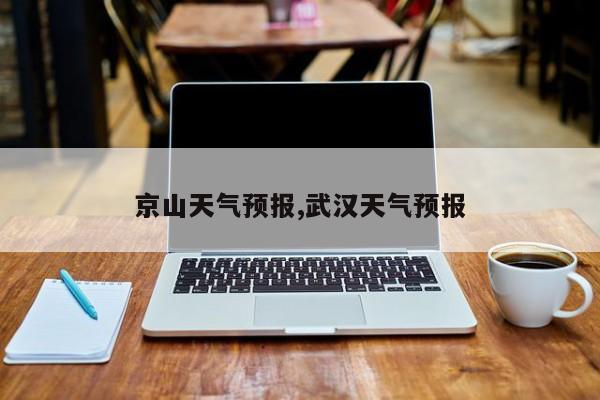 京山天气预报,武汉天气预报 第1张