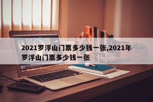 2021罗浮山门票多少钱一张,2021年罗浮山门票多少钱一张