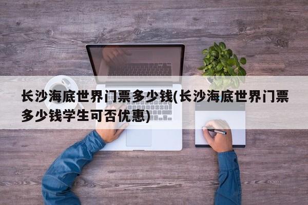 长沙海底世界门票多少钱(长沙海底世界门票多少钱学生可否优惠)