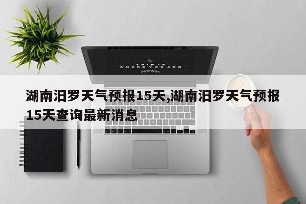 湖南汨罗天气预报15天,湖南汨罗天气预报15天查询最新消息 第1张