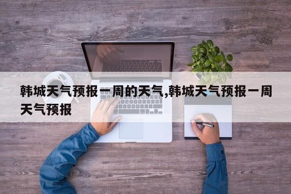 韩城天气预报一周的天气,韩城天气预报一周天气预报 第1张