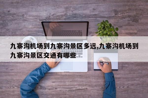 九寨沟机场到九寨沟景区多远,九寨沟机场到九寨沟景区交通有哪些