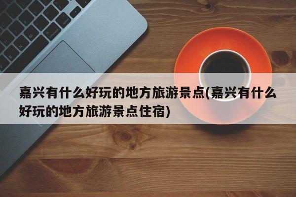 嘉兴有什么好玩的地方旅游景点(嘉兴有什么好玩的地方旅游景点住宿)
