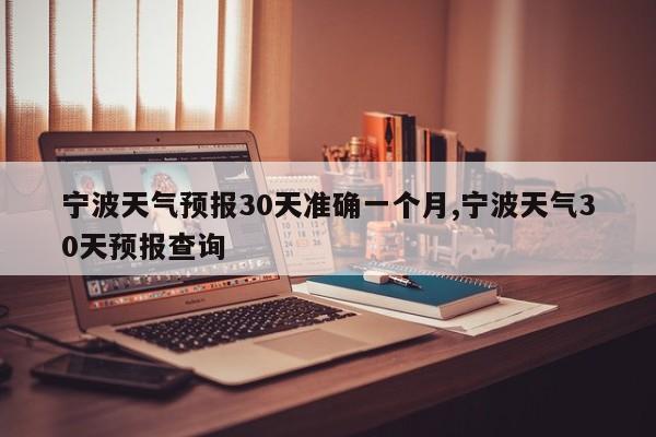 宁波天气预报30天准确一个月,宁波天气30天预报查询 第1张