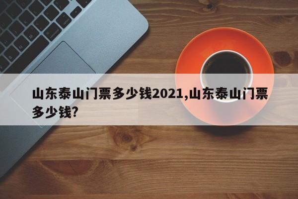 山东泰山门票多少钱2021,山东泰山门票多少钱?