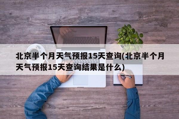 北京半个月天气预报15天查询(北京半个月天气预报15天查询结果是什么) 第1张