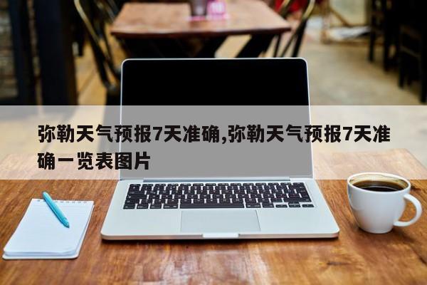 弥勒天气预报7天准确,弥勒天气预报7天准确一览表图片 第1张