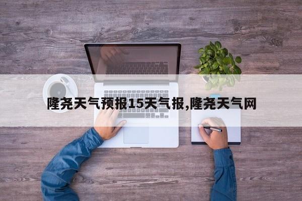隆尧天气预报15天气报,隆尧天气网 第1张