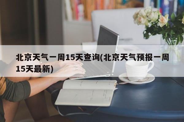 北京天气一周15天查询(北京天气预报一周15天最新) 第1张