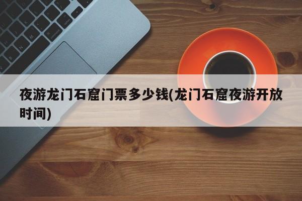 夜游龙门石窟门票多少钱(龙门石窟夜游开放时间)