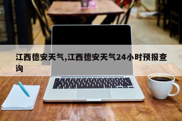 江西德安天气,江西德安天气24小时预报查询 第1张