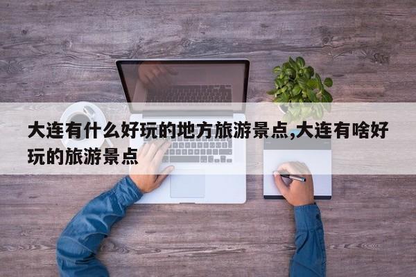 大连有什么好玩的地方旅游景点,大连有啥好玩的旅游景点