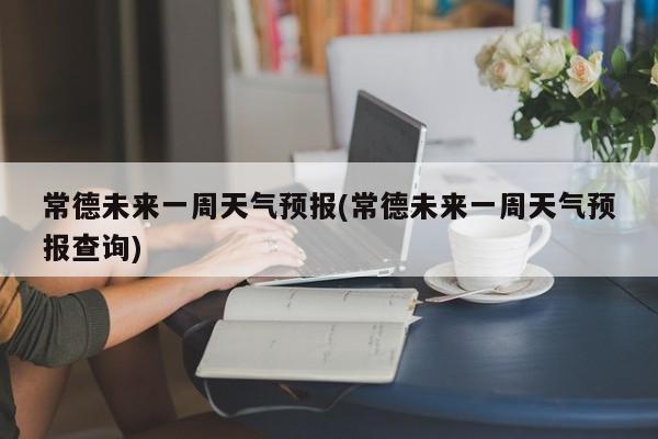 常德未来一周天气预报(常德未来一周天气预报查询) 第1张