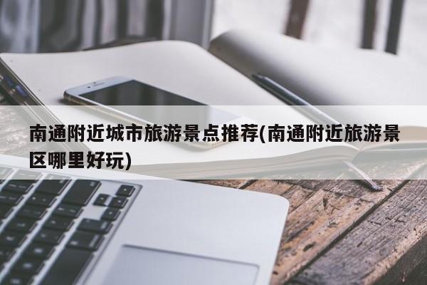 南通附近城市旅游景点推荐(南通附近旅游景区哪里好玩) 第1张