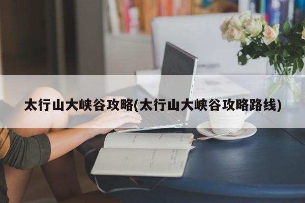 太行山大峡谷攻略(太行山大峡谷攻略路线)