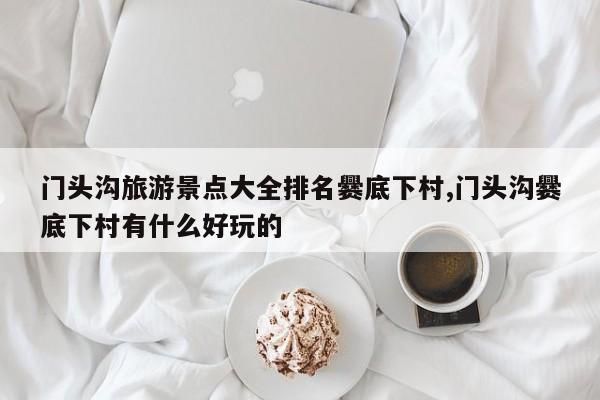 门头沟旅游景点大全排名爨底下村,门头沟爨底下村有什么好玩的