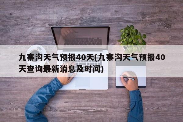九寨沟天气预报40天(九寨沟天气预报40天查询最新消息及时间) 第1张