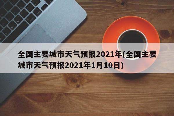 全国主要城市天气预报2021年(全国主要城市天气预报2021年1月10日) 第1张