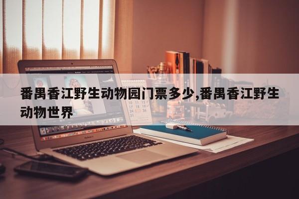 番禺香江野生动物园门票多少,番禺香江野生动物世界 第1张