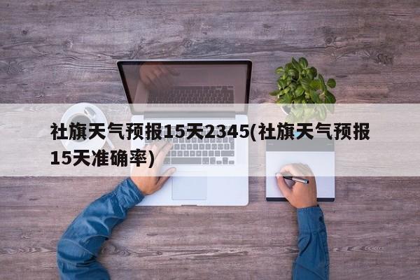 社旗天气预报15天2345(社旗天气预报15天准确率)