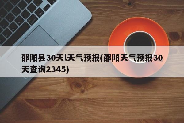 邵阳县30天l天气预报(邵阳天气预报30天查询2345)