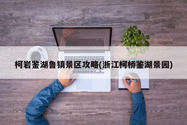 柯岩鉴湖鲁镇景区攻略(浙江柯桥鉴湖景园)