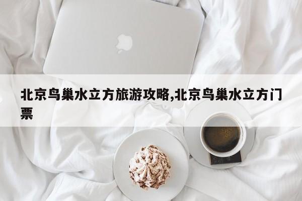 北京鸟巢水立方旅游攻略,北京鸟巢水立方门票