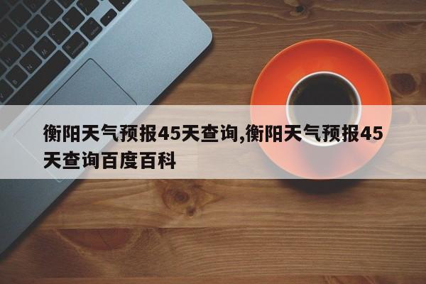 衡阳天气预报45天查询,衡阳天气预报45天查询百度百科