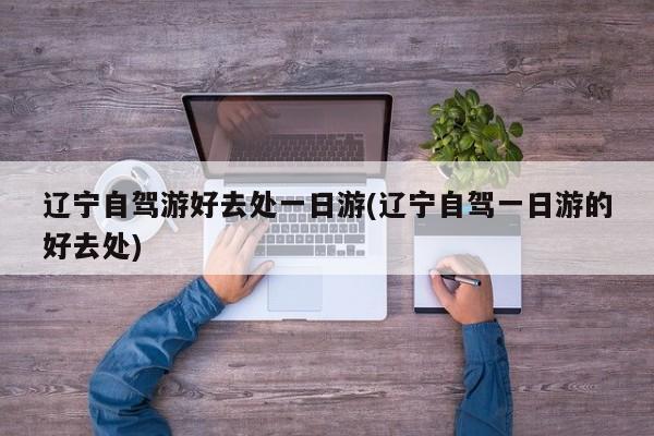 辽宁自驾游好去处一日游(辽宁自驾一日游的好去处)