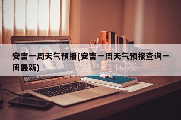 安吉一周天气预报(安吉一周天气预报查询一周最新)