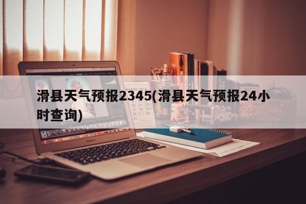 滑县天气预报2345(滑县天气预报24小时查询)