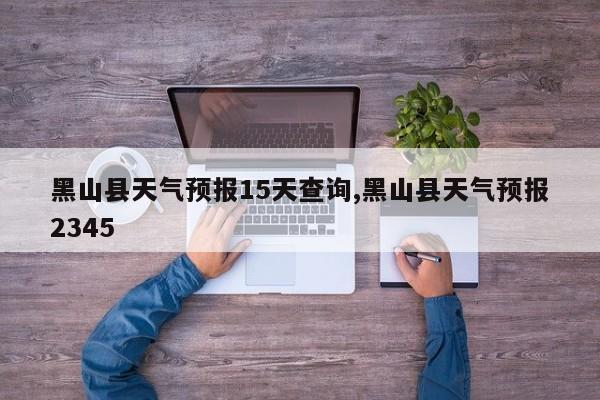 黑山县天气预报15天查询,黑山县天气预报2345
