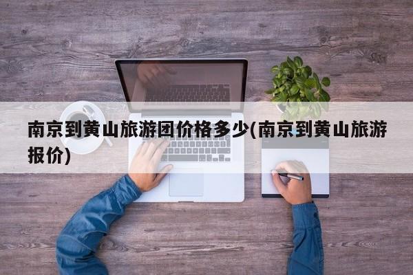 南京到黄山旅游团价格多少(南京到黄山旅游报价)