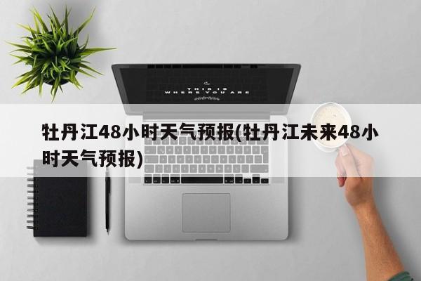 牡丹江48小时天气预报(牡丹江未来48小时天气预报)