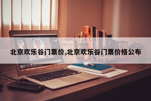 北京欢乐谷门票价,北京欢乐谷门票价格公布