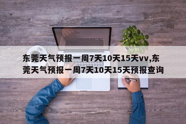 东莞天气预报一周7天10天15天vv,东莞天气预报一周7天10天15天预报查询