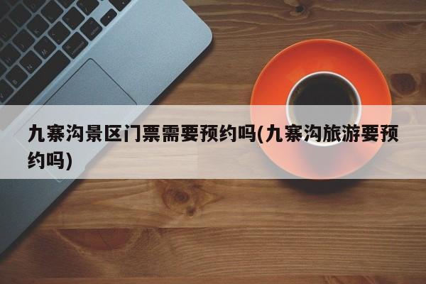 九寨沟景区门票需要预约吗(九寨沟旅游要预约吗) 第1张