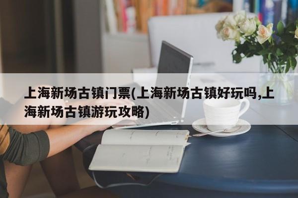 上海新场古镇门票(上海新场古镇好玩吗,上海新场古镇游玩攻略)