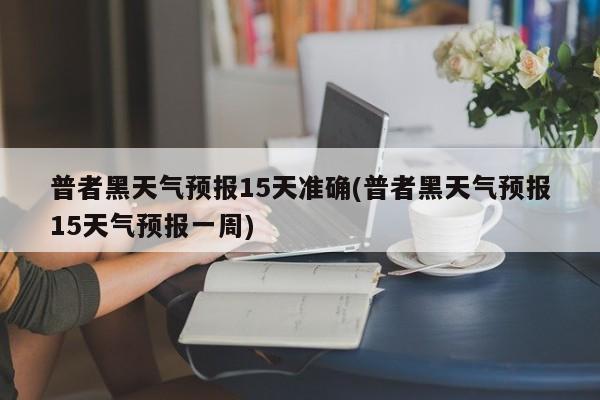 普者黑天气预报15天准确(普者黑天气预报15天气预报一周)